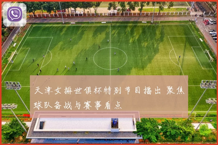 天津女排世俱杯特别节目播出 聚焦球队备战与赛事看点