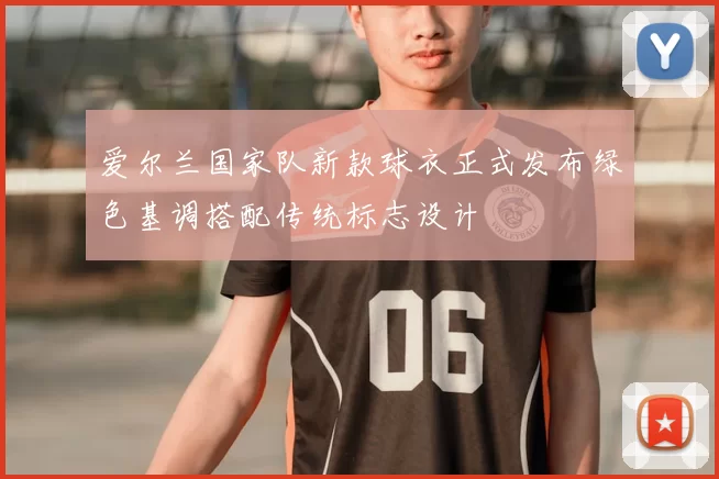 爱尔兰国家队新款球衣正式发布绿色基调搭配传统标志设计