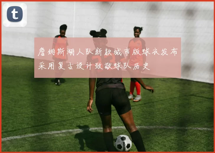 詹姆斯湖人队新款城市版球衣发布采用复古设计致敬球队历史