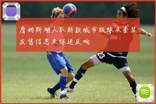 詹姆斯湖人队新款城市版球衣套装发售信息及球迷反响