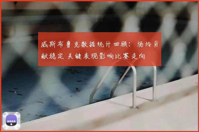 威斯布鲁克数据统计回顾：场均贡献稳定 关键表现影响比赛走向