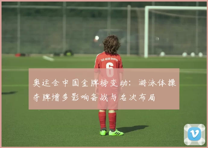 奥运会中国金牌榜变动：游泳体操夺牌增多影响备战与名次布局