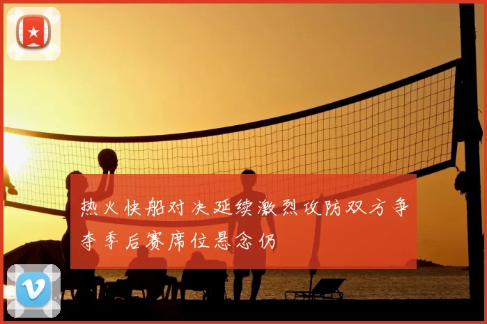 热火快船对决延续激烈攻防双方争夺季后赛席位悬念仍