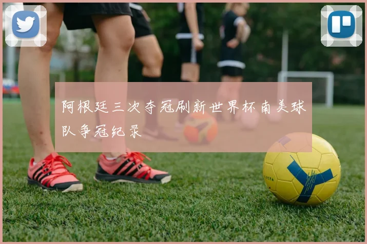 阿根廷三次夺冠刷新世界杯南美球队争冠纪录