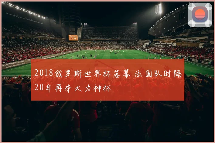 2018俄罗斯世界杯落幕 法国队时隔20年再夺大力神杯