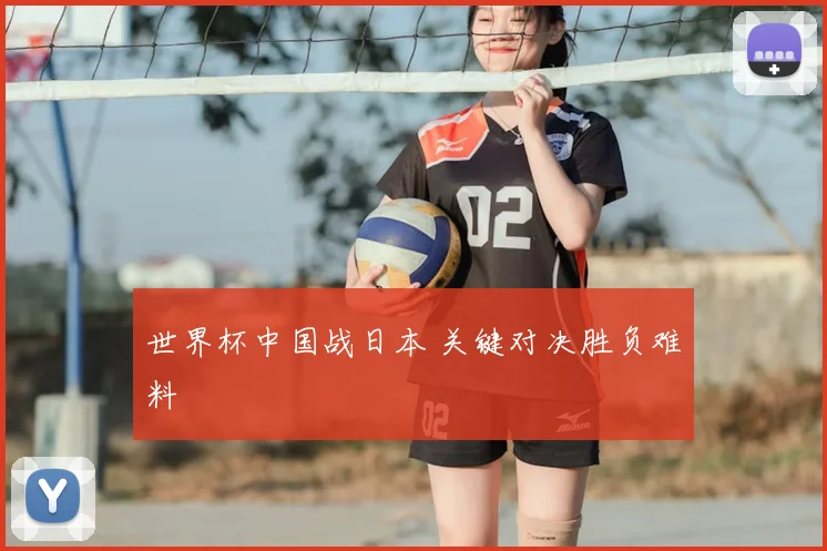 世界杯中国战日本 关键对决胜负难料