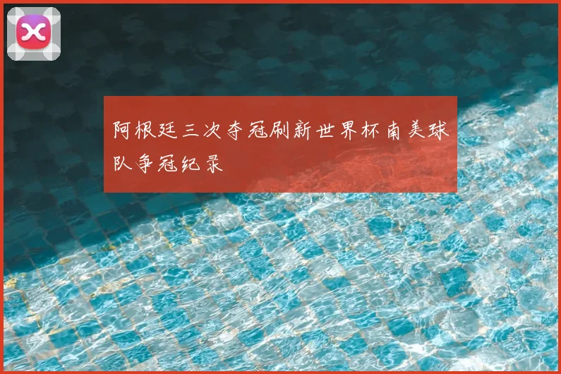 阿根廷三次夺冠刷新世界杯南美球队争冠纪录