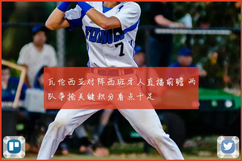 瓦伦西亚对阵西班牙人直播前瞻 两队争抢关键积分看点十足