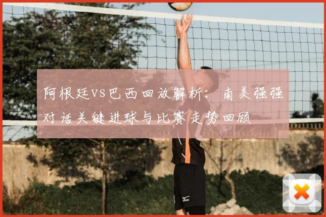 阿根廷vs巴西回放解析：南美强强对话关键进球与比赛走势回顾