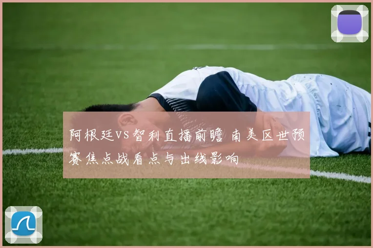 阿根廷vs智利直播前瞻 南美区世预赛焦点战看点与出线影响