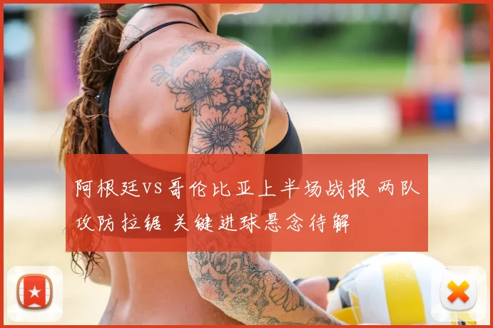 阿根廷vs哥伦比亚上半场战报 两队攻防拉锯 关键进球悬念待解