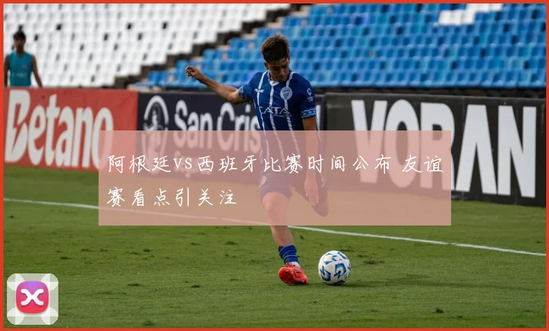 阿根廷vs西班牙比赛时间公布 友谊赛看点引关注