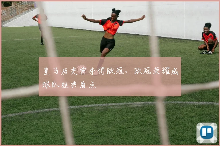皇马历史曾夺得欧冠,欧冠荣耀成球队经典看点