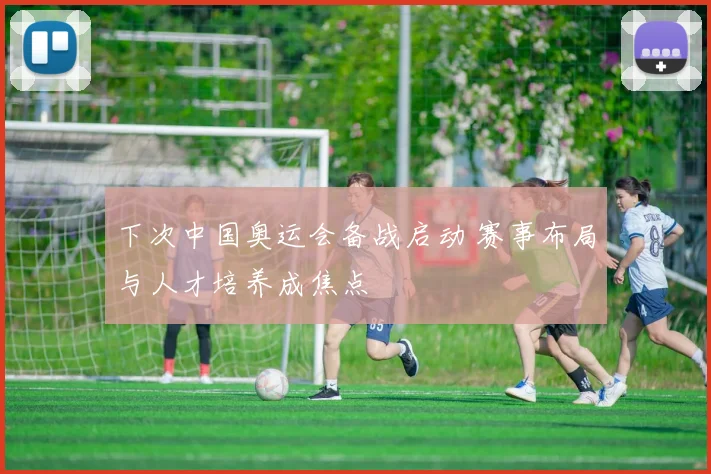 下次中国奥运会备战启动 赛事布局与人才培养成焦点