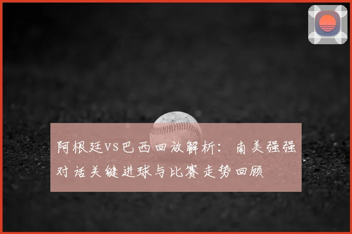阿根廷vs巴西回放解析：南美强强对话关键进球与比赛走势回顾