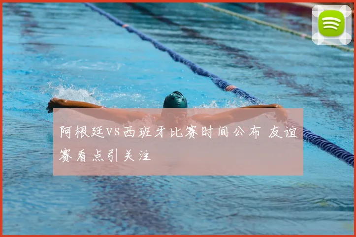 阿根廷vs西班牙比赛时间公布 友谊赛看点引关注