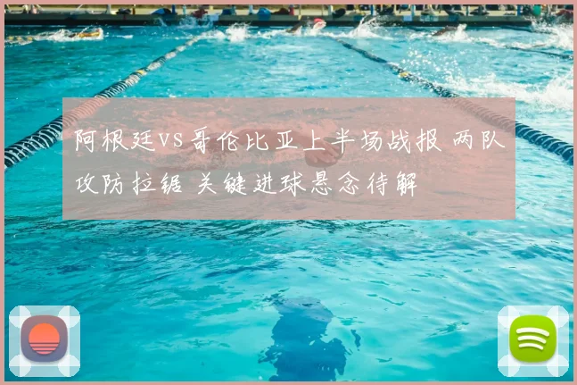 阿根廷vs哥伦比亚上半场战报 两队攻防拉锯 关键进球悬念待解