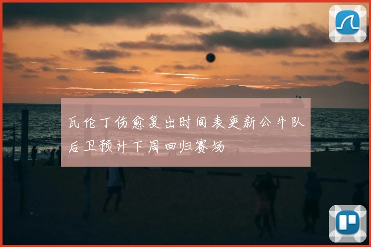 瓦伦丁伤愈复出时间表更新公牛队后卫预计下周回归赛场
