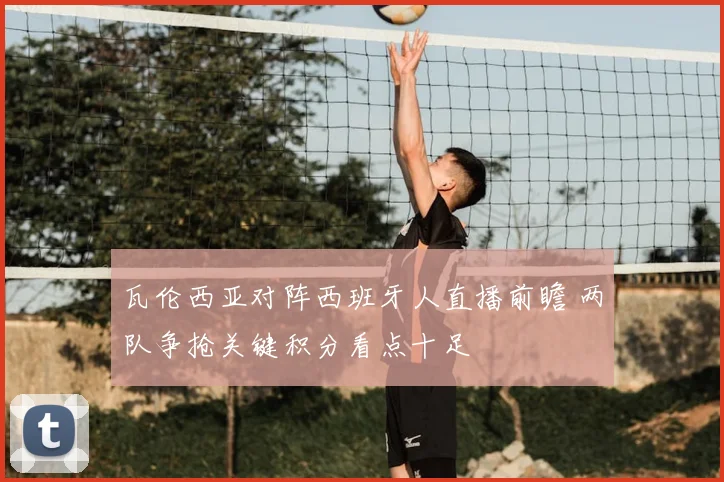 瓦伦西亚对阵西班牙人直播前瞻 两队争抢关键积分看点十足